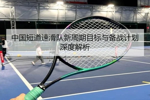 中国短道速滑队新周期目标与备战计划深度解析
